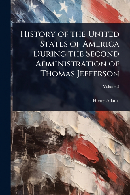 History of the United States of America During the Second Administration of Thomas Jefferson