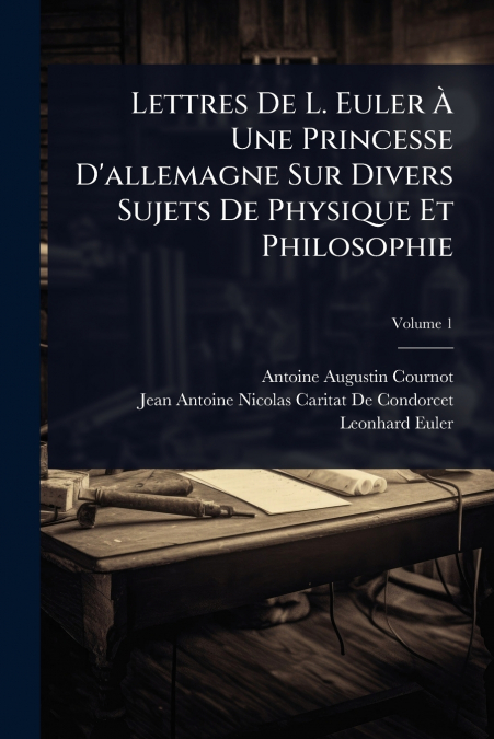 Lettres De L. Euler Ã Une Princesse D’allemagne Sur Divers Sujets De Physique Et Philosophie