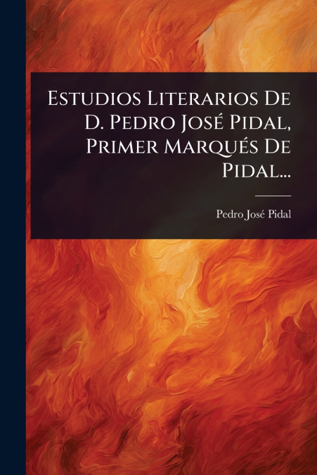 Estudios Literarios De D. Pedro JosÃ© Pidal, Primer MarquÃ©s De Pidal...