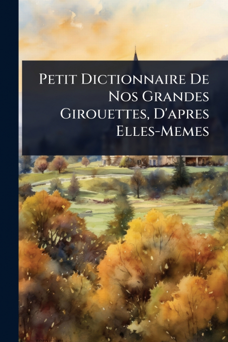 Petit Dictionnaire De Nos Grandes Girouettes, D’apres Elles-Memes