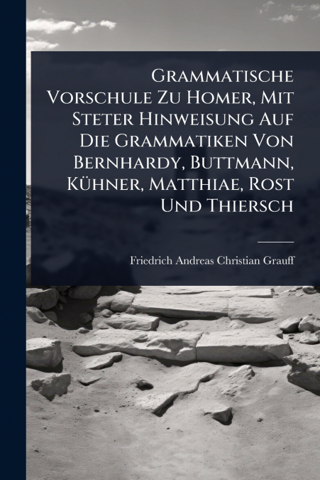 Grammatische Vorschule Zu Homer, Mit Steter Hinweisung Auf Die Grammatiken Von Bernhardy, Buttmann, KÃ¼hner, Matthiae, Rost Und Thiersch
