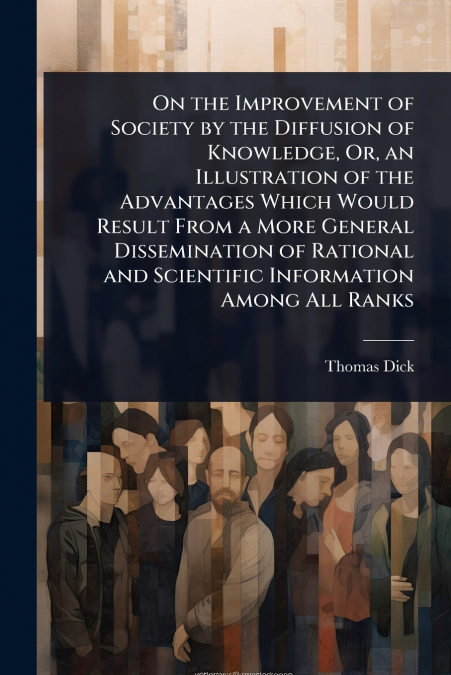 On the Improvement of Society by the Diffusion of Knowledge, Or, an Illustration of the Advantages Which Would Result From a More General Dissemination of Rational and Scientific Information Among All