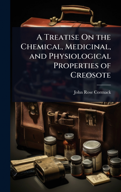 A Treatise On the Chemical, Medicinal, and Physiological Properties of Creosote