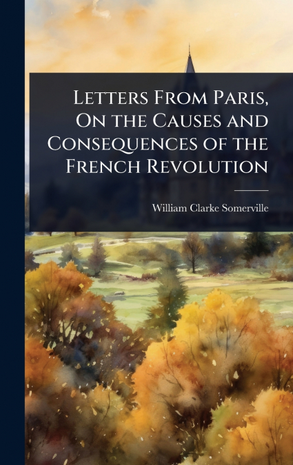 Letters From Paris, On the Causes and Consequences of the French Revolution