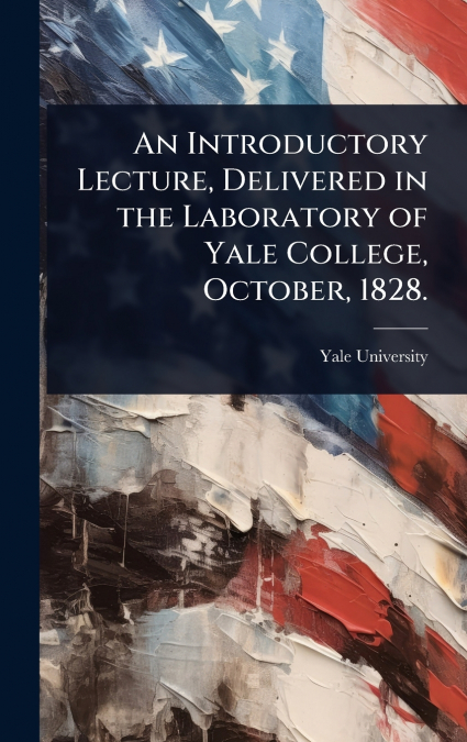 An Introductory Lecture, Delivered in the Laboratory of Yale College, October, 1828.