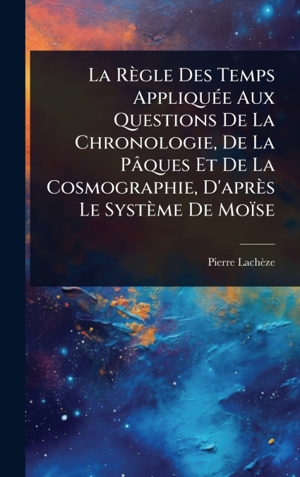 La RÃ¨gle Des Temps AppliquÃ©e Aux Questions De La Chronologie, De La PÃ¢ques Et De La Cosmographie, D’aprÃ¨s Le SystÃ¨me De MoÃ¯se