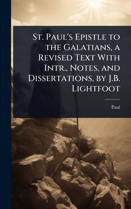 St. Paul’s Epistle to the Galatians, a Revised Text With Intr., Notes, and Dissertations, by J.B. Lightfoot