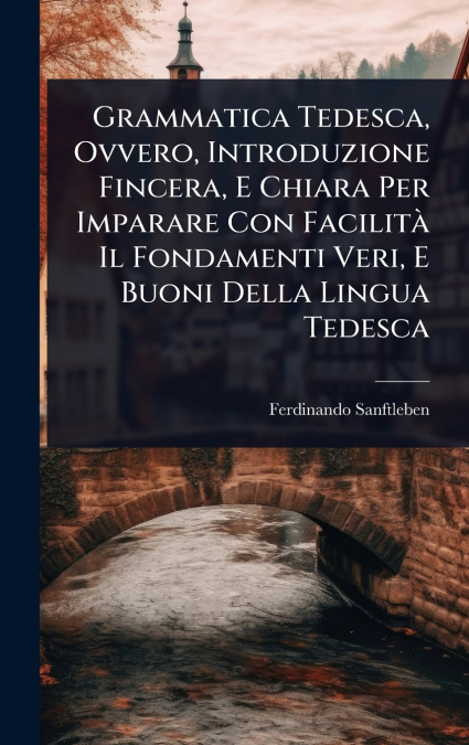 Grammatica Tedesca, Ovvero, Introduzione Fincera, E Chiara Per Imparare Con FacilitÃ  Il Fondamenti Veri, E Buoni Della Lingua Tedesca