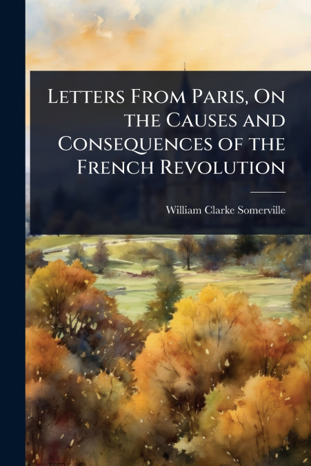 Letters From Paris, On the Causes and Consequences of the French Revolution