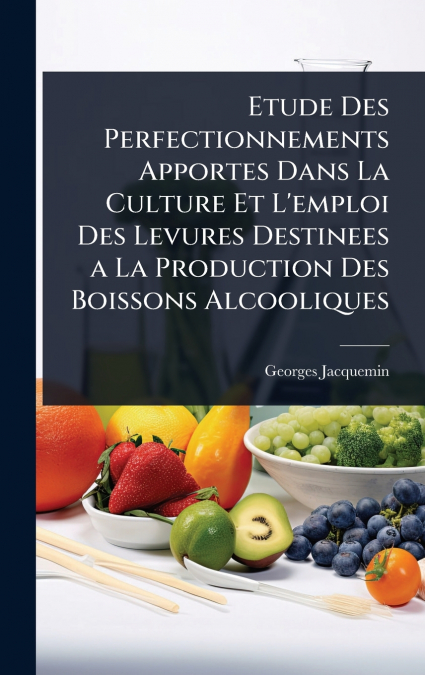 Etude Des Perfectionnements Apportes Dans La Culture Et L’emploi Des Levures Destinees a La Production Des Boissons Alcooliques