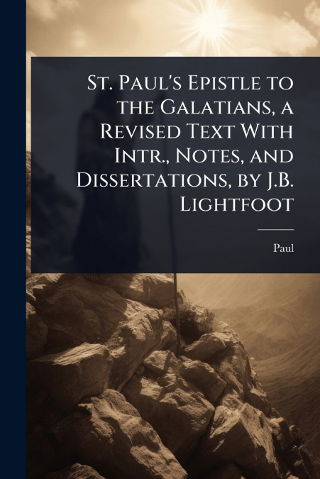 St. Paul’s Epistle to the Galatians, a Revised Text With Intr., Notes, and Dissertations, by J.B. Lightfoot