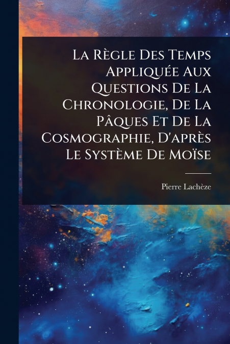 La RÃ¨gle Des Temps AppliquÃ©e Aux Questions De La Chronologie, De La PÃ¢ques Et De La Cosmographie, D’aprÃ¨s Le SystÃ¨me De MoÃ¯se