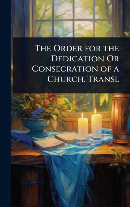 The Order for the Dedication Or Consecration of a Church. Transl