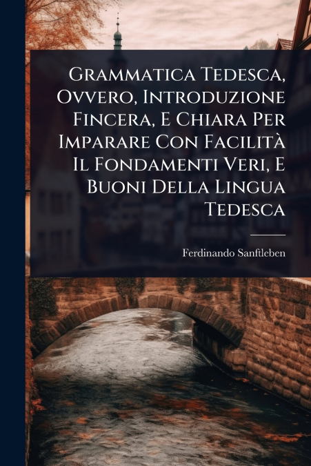 Grammatica Tedesca, Ovvero, Introduzione Fincera, E Chiara Per Imparare Con FacilitÃ  Il Fondamenti Veri, E Buoni Della Lingua Tedesca