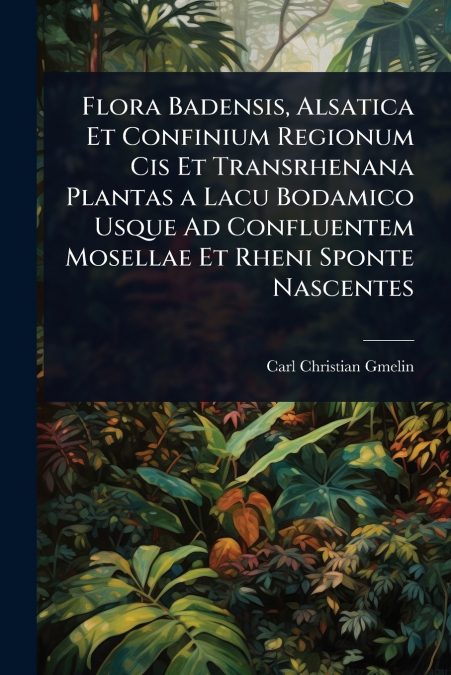 Flora Badensis, Alsatica Et Confinium Regionum Cis Et Transrhenana Plantas a Lacu Bodamico Usque Ad Confluentem Mosellae Et Rheni Sponte Nascentes