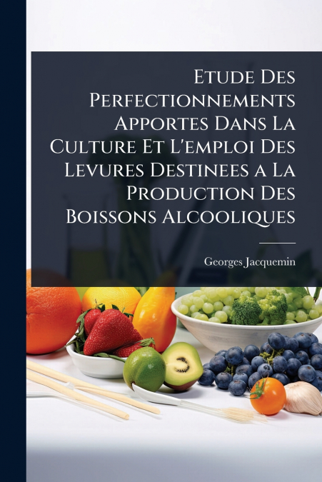 Etude Des Perfectionnements Apportes Dans La Culture Et L’emploi Des Levures Destinees a La Production Des Boissons Alcooliques