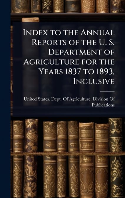 Index to the Annual Reports of the U. S. Department of Agriculture for the Years 1837 to 1893, Inclusive
