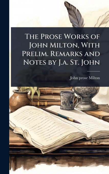 The Prose Works of John Milton, With Prelim. Remarks and Notes by J.a. St. John