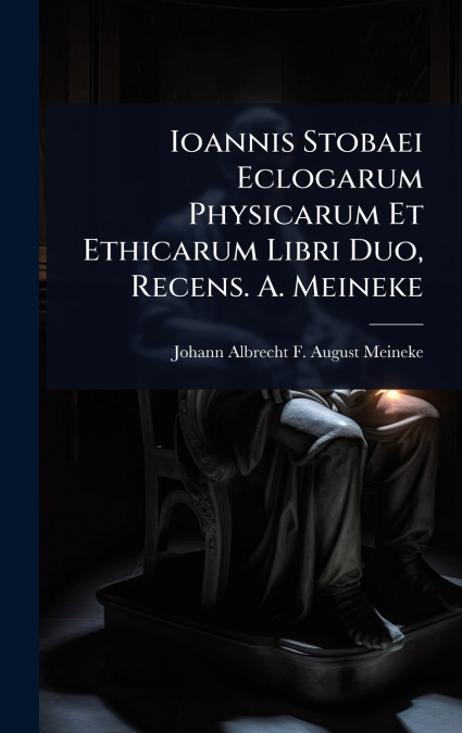 Ioannis Stobaei Eclogarum Physicarum Et Ethicarum Libri Duo, Recens. A. Meineke