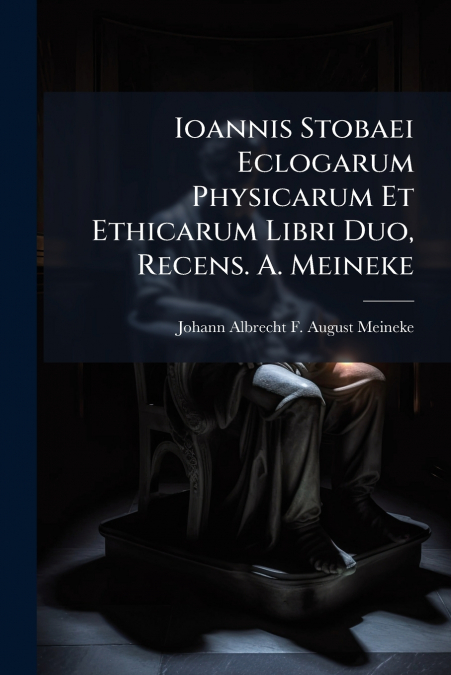 Ioannis Stobaei Eclogarum Physicarum Et Ethicarum Libri Duo, Recens. A. Meineke