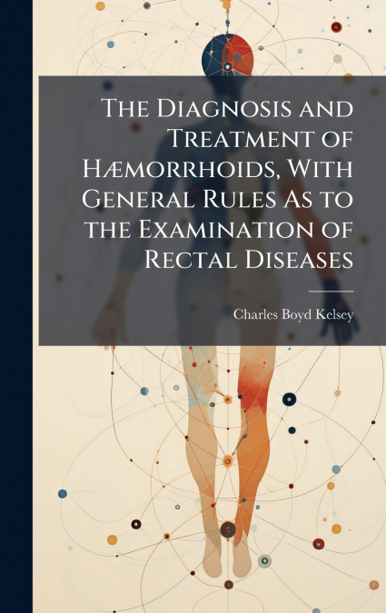 The Diagnosis and Treatment of HÃ¦morrhoids, With General Rules As to the Examination of Rectal Diseases