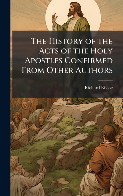 The History of the Acts of the Holy Apostles Confirmed From Other Authors