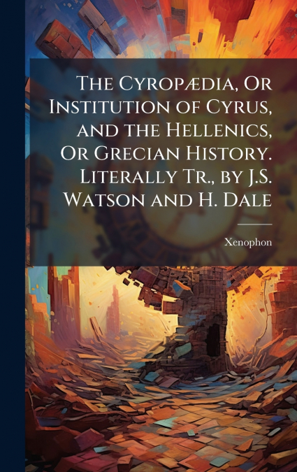The CyropÃ¦dia, Or Institution of Cyrus, and the Hellenics, Or Grecian History. Literally Tr., by J.S. Watson and H. Dale