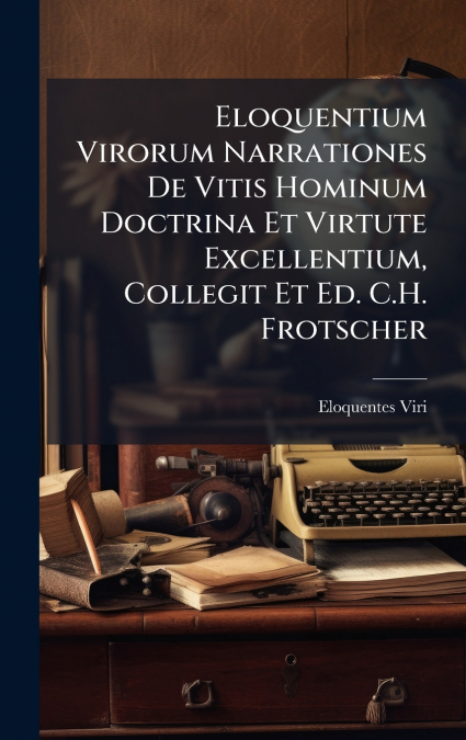 Eloquentium Virorum Narrationes De Vitis Hominum Doctrina Et Virtute Excellentium, Collegit Et Ed. C.H. Frotscher