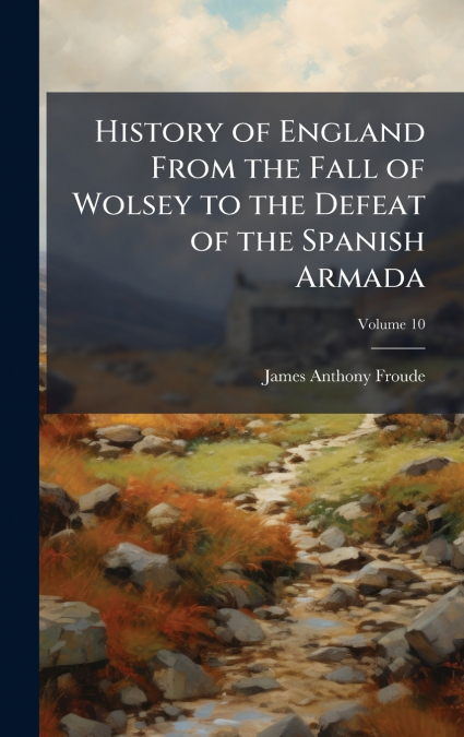 History of England From the Fall of Wolsey to the Defeat of the Spanish Armada