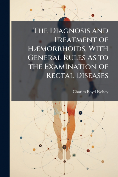 The Diagnosis and Treatment of HÃ¦morrhoids, With General Rules As to the Examination of Rectal Diseases