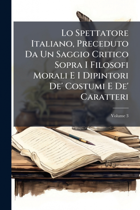 Lo Spettatore Italiano, Preceduto Da Un Saggio Critico Sopra I Filosofi Morali E I Dipintori De’ Costumi E De’ Caratteri