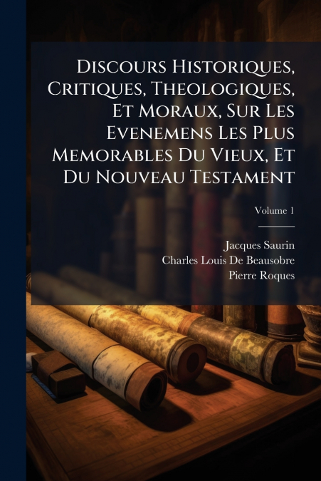 Discours Historiques, Critiques, Theologiques, Et Moraux, Sur Les Evenemens Les Plus Memorables Du Vieux, Et Du Nouveau Testament