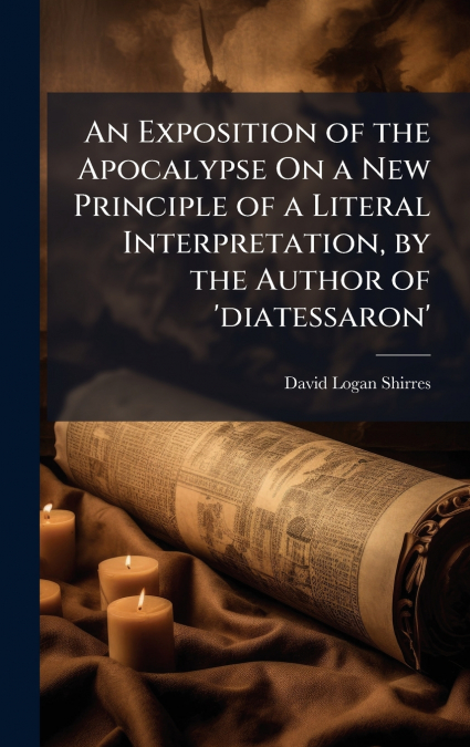 An Exposition of the Apocalypse On a New Principle of a Literal Interpretation, by the Author of ’diatessaron’