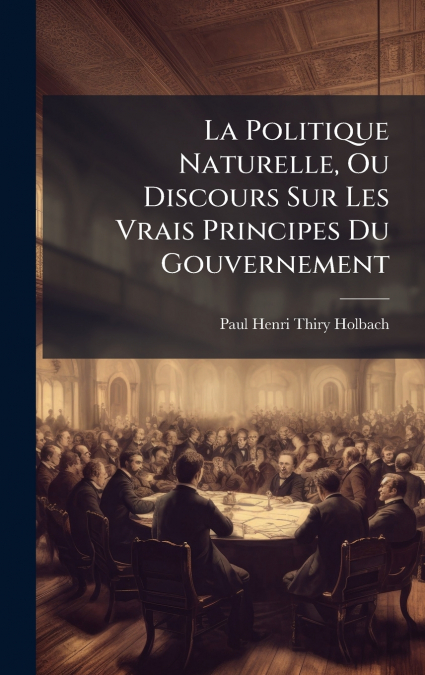 La Politique Naturelle, Ou Discours Sur Les Vrais Principes Du Gouvernement