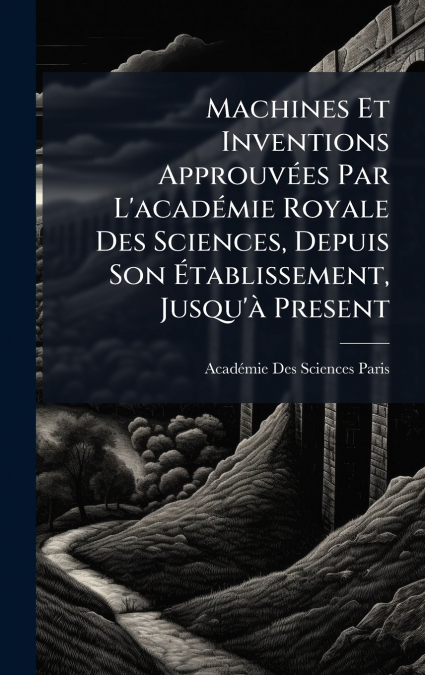 Machines Et Inventions ApprouvÃ©es Par L’acadÃ©mie Royale Des Sciences, Depuis Son Ãtablissement, Jusqu’Ã  Present