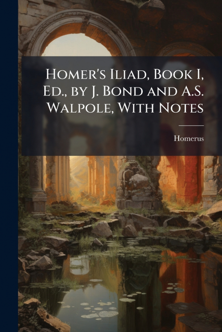 Homer’s Iliad, Book I, Ed., by J. Bond and A.S. Walpole, With Notes