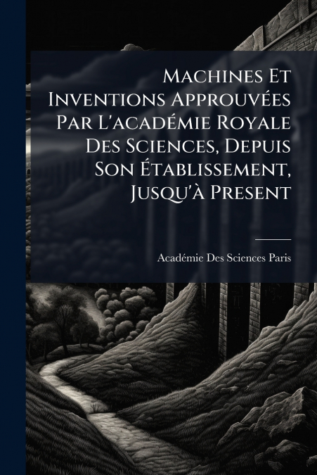 Machines Et Inventions ApprouvÃ©es Par L’acadÃ©mie Royale Des Sciences, Depuis Son Ãtablissement, Jusqu’Ã  Present