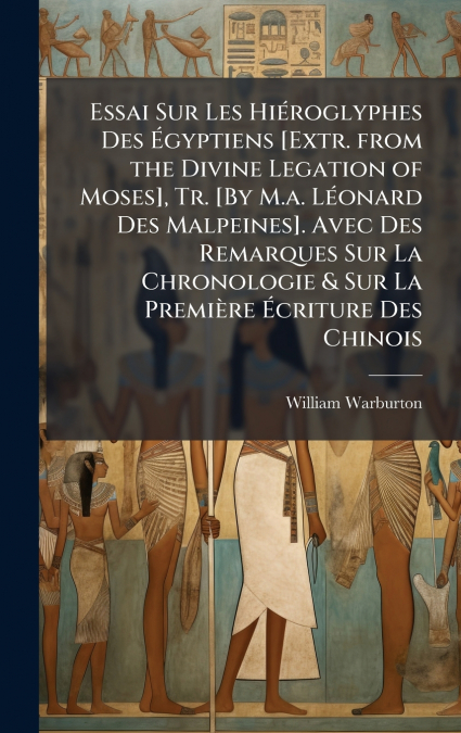 Essai Sur Les HiÃ©roglyphes Des Ãgyptiens [Extr. from the Divine Legation of Moses], Tr. [By M.a. LÃ©onard Des Malpeines]. Avec Des Remarques Sur La Chronologie & Sur La PremiÃ¨re Ãcriture Des Chino