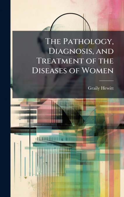 The Pathology, Diagnosis, and Treatment of the Diseases of Women