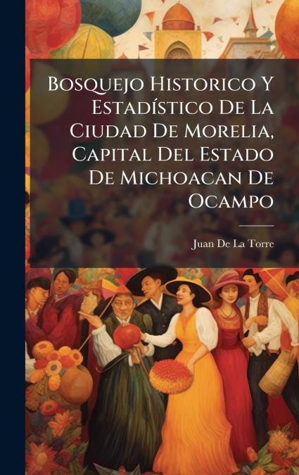 Bosquejo Historico Y EstadÃ­stico De La Ciudad De Morelia, Capital Del Estado De Michoacan De Ocampo