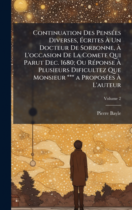 Continuation Des PensÃ©es Diverses, Ãcrites Ã Un Docteur De Sorbonne, Ã L’occasion De La Comete Qui Parut Dec. 1680; Ou RÃ©ponse Ã Plusieurs Dificultez Que Monsieur *** a ProposÃ©es Ã L’auteur