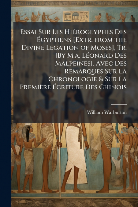Essai Sur Les HiÃ©roglyphes Des Ãgyptiens [Extr. from the Divine Legation of Moses], Tr. [By M.a. LÃ©onard Des Malpeines]. Avec Des Remarques Sur La Chronologie & Sur La PremiÃ¨re Ãcriture Des Chino