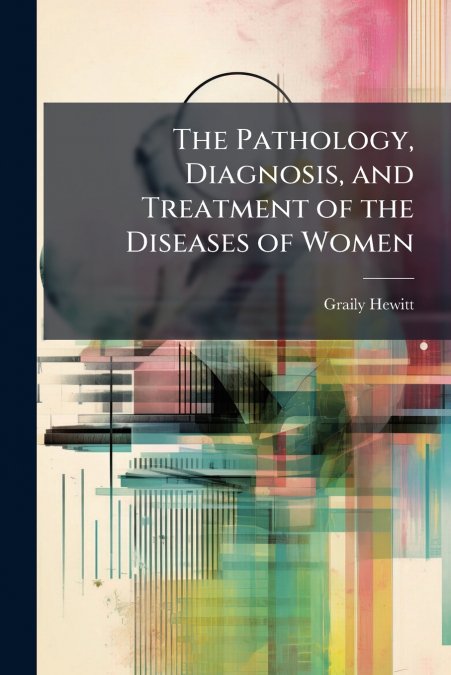 The Pathology, Diagnosis, and Treatment of the Diseases of Women