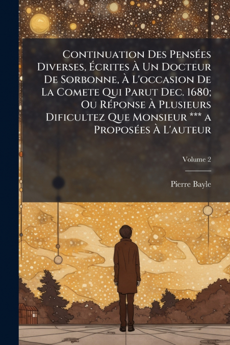 Continuation Des PensÃ©es Diverses, Ãcrites Ã Un Docteur De Sorbonne, Ã L’occasion De La Comete Qui Parut Dec. 1680; Ou RÃ©ponse Ã Plusieurs Dificultez Que Monsieur *** a ProposÃ©es Ã L’auteur