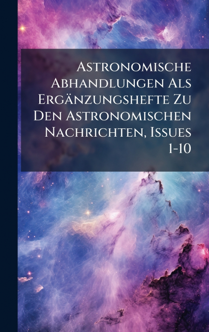 Astronomische Abhandlungen Als ErgÃ¤nzungshefte Zu Den Astronomischen Nachrichten, Issues 1-10