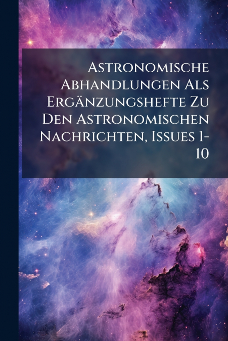 Astronomische Abhandlungen Als ErgÃ¤nzungshefte Zu Den Astronomischen Nachrichten, Issues 1-10