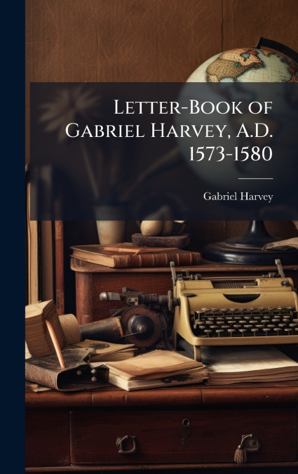 Letter-Book of Gabriel Harvey, A.D. 1573-1580