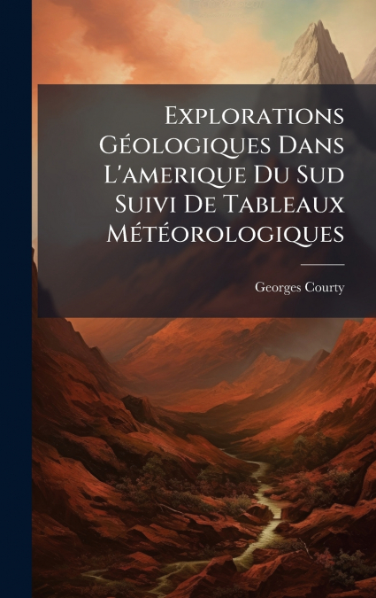 Explorations GÃ©ologiques Dans L’amerique Du Sud Suivi De Tableaux MÃ©tÃ©orologiques