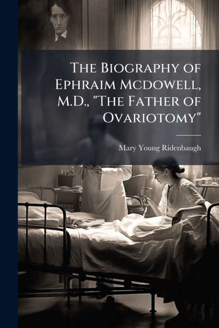 The Biography of Ephraim Mcdowell, M.D., 'The Father of Ovariotomy'