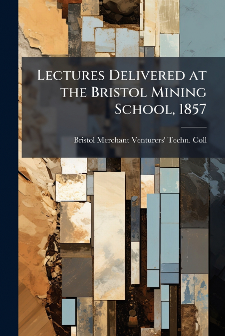 Lectures Delivered at the Bristol Mining School, 1857
